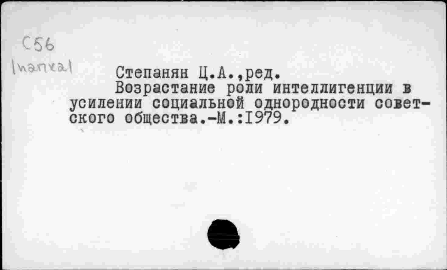 ﻿С
Степанян Ц.А.,ред.
Возрастание роли интеллигенции в усилении социальной однородности советского общества.-М.:1979.